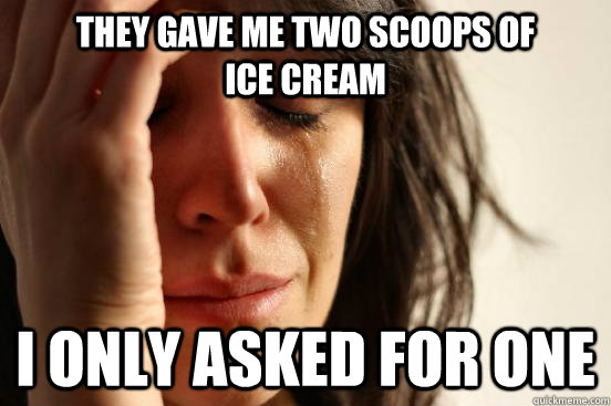 They gave me two scoops of            ice cream I only asked for one  First World Problems