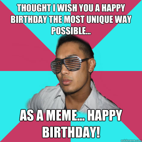 thought i wish you a happy birthday the most unique way possible... as a meme... happy birthday! - thought i wish you a happy birthday the most unique way possible... as a meme... happy birthday!  Shutter shade bro