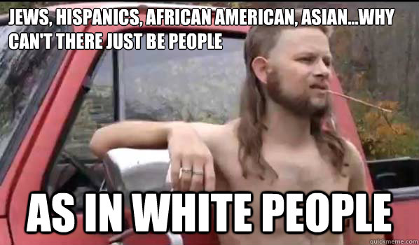 Jews, hispanics, african american, asian...why can't there just be people as in white people - Jews, hispanics, african american, asian...why can't there just be people as in white people  Almost Politically Correct Redneck