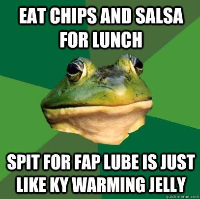 eat chips and salsa for lunch spit for fap lube is just like ky warming jelly  Foul Bachelor Frog