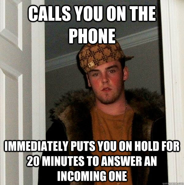 Calls you on the phone Immediately puts you on hold for 20 minutes to answer an incoming one - Calls you on the phone Immediately puts you on hold for 20 minutes to answer an incoming one  Scumbag Steve
