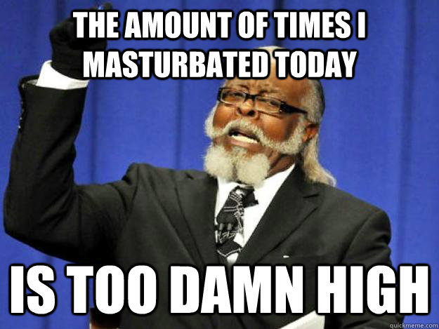 the amount of times I masturbated today is too damn high  Toodamnhigh
