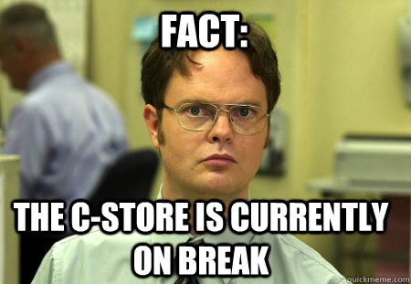 Fact: The C-Store is currently on break  Schrute