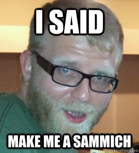 I said Make Me a sammich - I said Make Me a sammich  make me a sammich