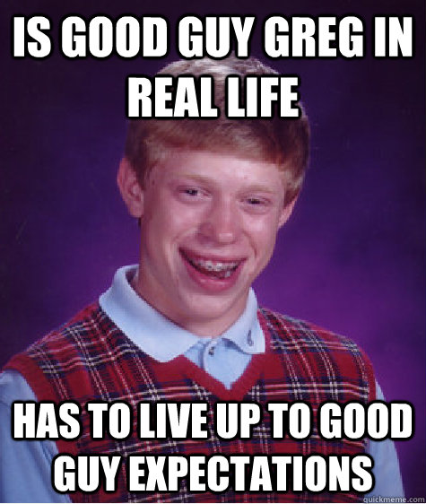 Is Good Guy Greg in real life Has to live up to Good Guy expectations  Bad Luck Brian