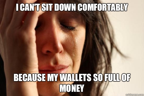 I can't sit down comfortably Because my wallets so full of money  First World Problems