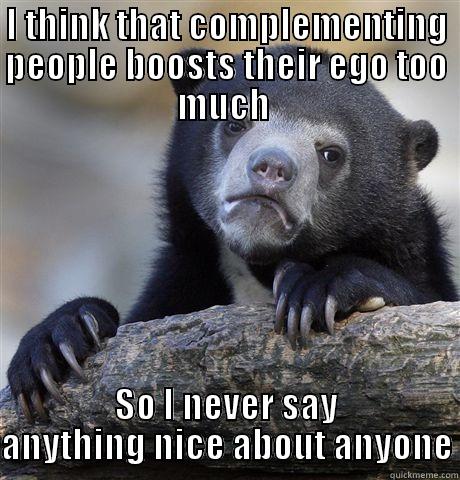 I THINK THAT COMPLEMENTING PEOPLE BOOSTS THEIR EGO TOO MUCH  SO I NEVER SAY ANYTHING NICE ABOUT ANYONE Confession Bear