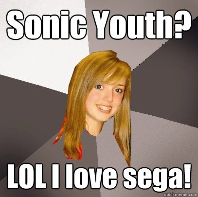 Sonic Youth? LOL I love sega! - Sonic Youth? LOL I love sega!  Musically Oblivious 8th Grader