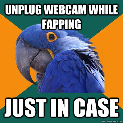unplug webcam while fapping just in case  Paranoid Parrot