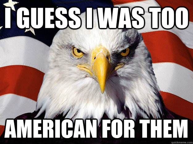 I guess I was too American for them  Evil American Eagle