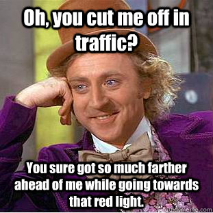 Oh, you cut me off in traffic? You sure got so much farther ahead of me while going towards that red light. - Oh, you cut me off in traffic? You sure got so much farther ahead of me while going towards that red light.  Condescending Wonka