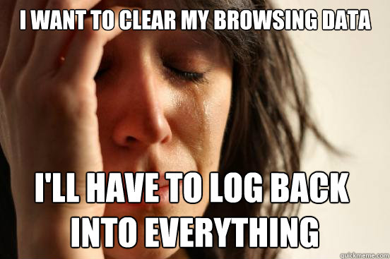 I want to clear my browsing data I'll have to log back
 into everything  First World Problems