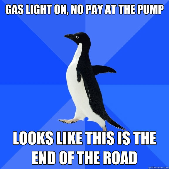Gas light on, No Pay at the pump Looks like this is the end of the road  Socially Awkward Penguin