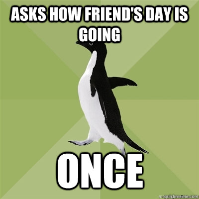 Asks how friend's day is going once - Asks how friend's day is going once  Socially Average Penguin