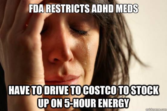 FDA RESTRICTS ADHD MEDS Have to drive to costco to stock up on 5-hour energy  First World Problems