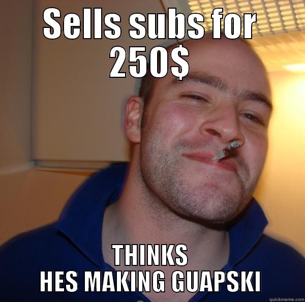 SELLS SUBS FOR 250$ THINKS HES MAKING GUAPSKI Good Guy Greg 