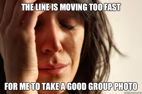 The line is moving too fast For me to take a good group photo   First World Problems
