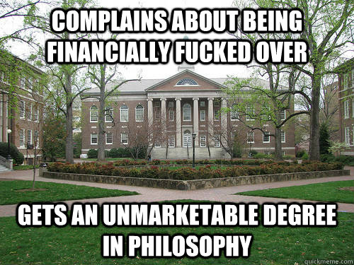 Complains about being financially fucked over Gets an unmarketable degree in philosophy  Scumbag University