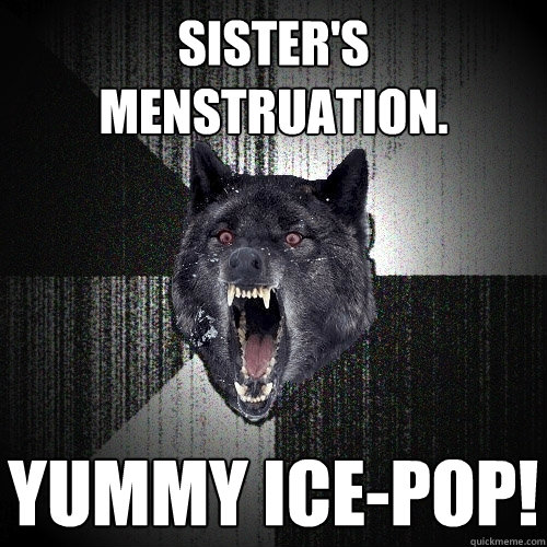 Sister's menstruation.
 yummy ice-pop!  Insanity Wolf