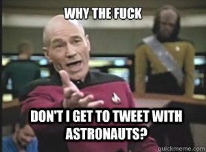 why the fuck don't I get to tweet with astronauts?  Annoyed Picard