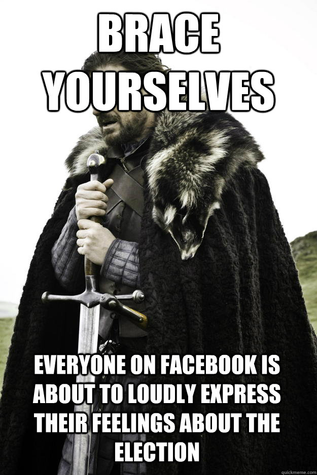 Brace yourselves everyone on facebook is about to loudly express their feelings about the election  - Brace yourselves everyone on facebook is about to loudly express their feelings about the election   Winter is coming