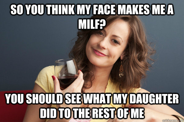 So you think my face makes me a milf? you should see what my daughter did to the rest of me  Forever Resentful Mother
