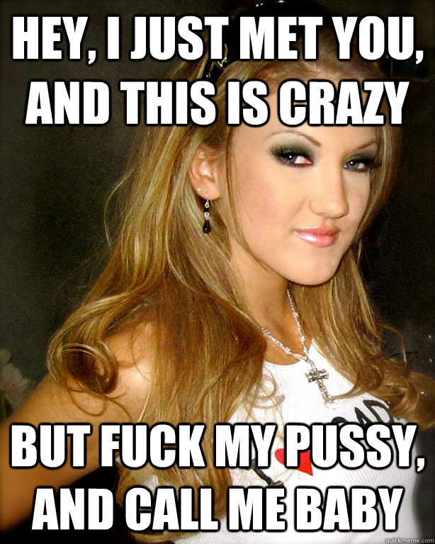 Hey, I just met you, and this is crazy But fuck my pussy, and call me baby  