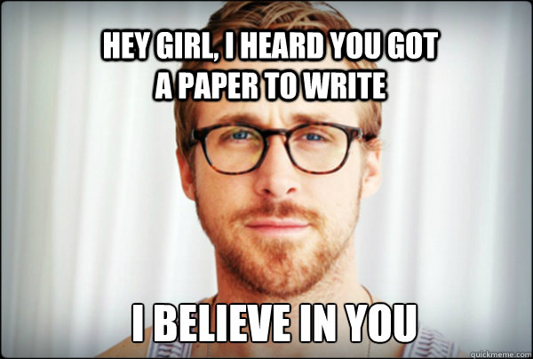 Hey girl, I heard you got a paper to write I believe in you - Hey girl, I heard you got a paper to write I believe in you  Ryan Gosling