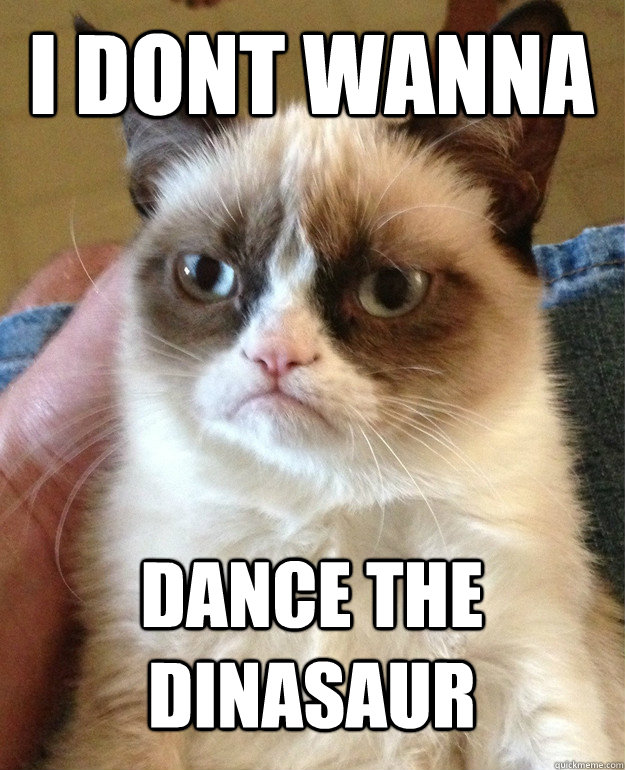 I Dont Wanna  dance the dinasaur  Grumpy Cat