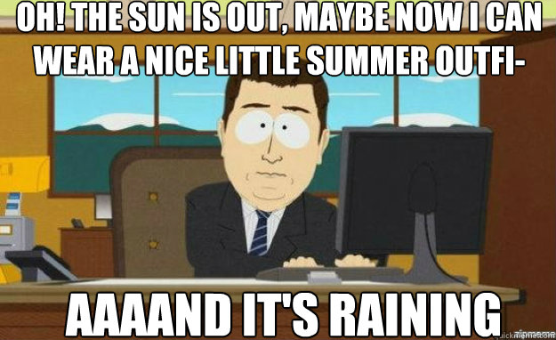 Oh! The sun is out, maybe now I can wear a nice little summer outfi- AAAAND IT'S raining  aaaand its gone