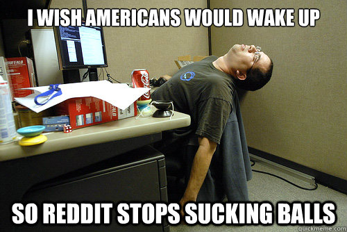 i wish americans would wake up so reddit stops sucking balls  Lazy Office Worker