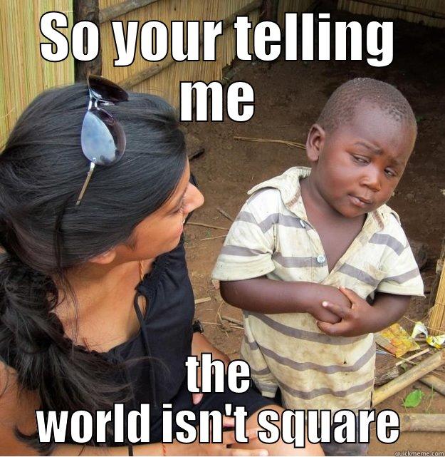 SO YOUR TELLING ME THE WORLD ISN'T SQUARE Skeptical Third World Kid