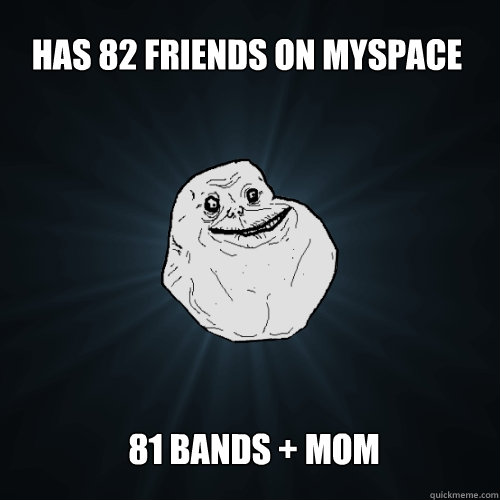 has 82 friends on myspace 81 bands + mom  Forever Alone