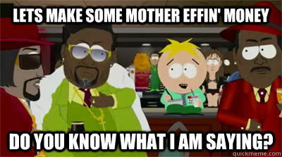 lets make some mother effin' money Do you know what I am saying?  