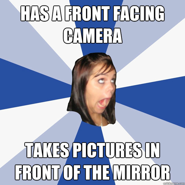 Has A Front Facing Camera  Takes pictures in front of the mirror  Annoying Facebook Girl