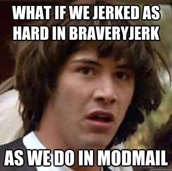 what if we jerked as hard in braveryjerk as we do in modmail - what if we jerked as hard in braveryjerk as we do in modmail  conspiracy keanu