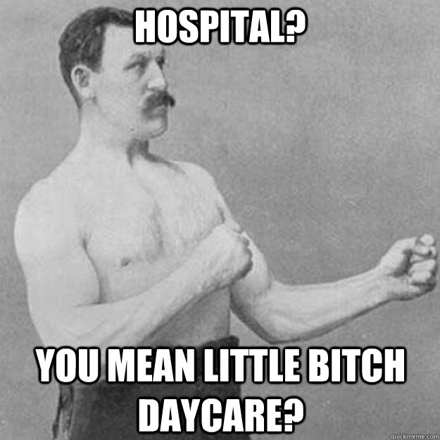 Hospital? You mean little bitch daycare?  overly manly man
