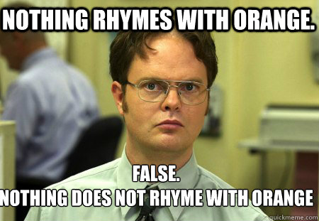 Nothing rhymes with orange. FALSE.
nothing does not rhyme with orange - Nothing rhymes with orange. FALSE.
nothing does not rhyme with orange  Schrute