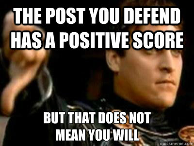 The post you defend has a positive score But that does not 
mean you will  Downvoting Roman