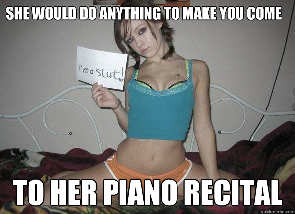 she would do anything to make you come to her piano recital  Slutty Tease Meme