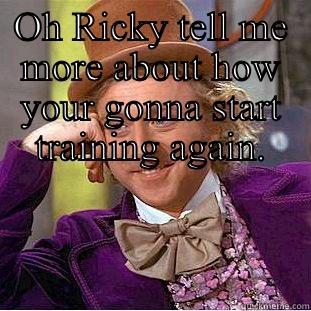 OH RICKY TELL ME MORE ABOUT HOW YOUR GONNA START TRAINING AGAIN.  Condescending Wonka