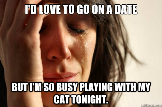 I'd love to go on a date But I'm so busy playing with my cat tonight.  First World Problems