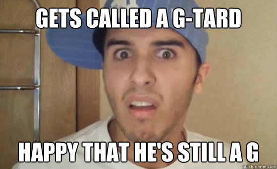 gets called a g-tard happy that he's still a g  Typical Lil Wayne Fan