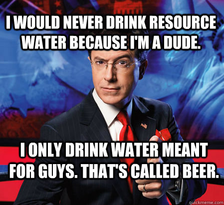 I would never drink resource water because I'm a dude. I only drink water meant for guys. That's called beer.  Stephen Colbert