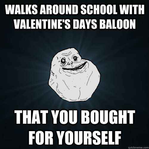 Walks around school with Valentine's Days baloon that you bought for yourself  Forever Alone