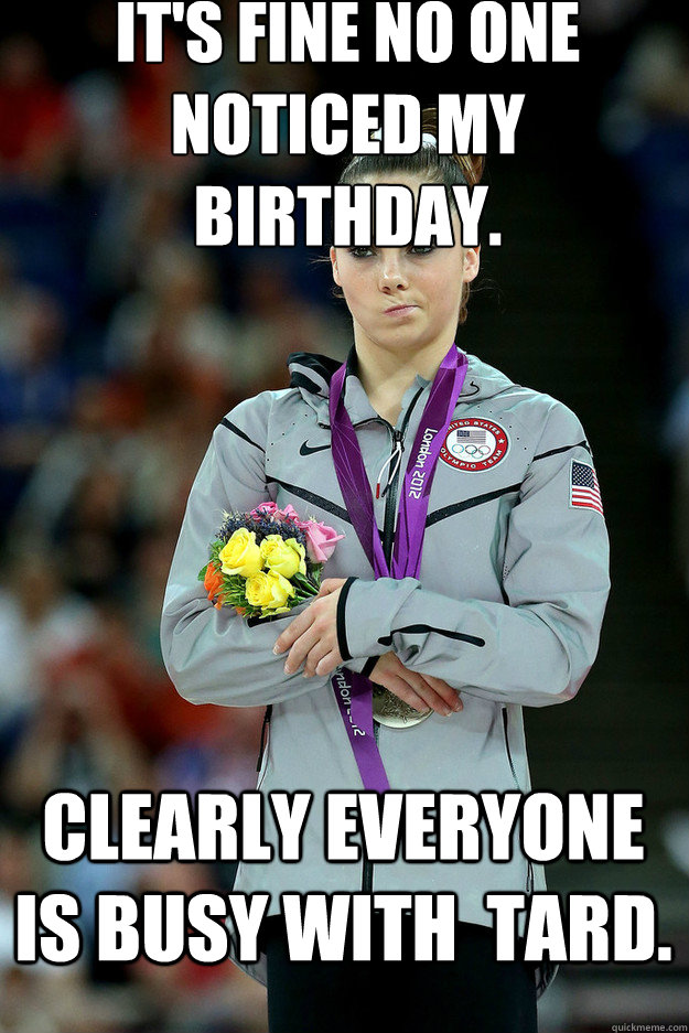 It's fine no one noticed my birthday. Clearly everyone is busy with  Tard.   Unimpressed McKayla