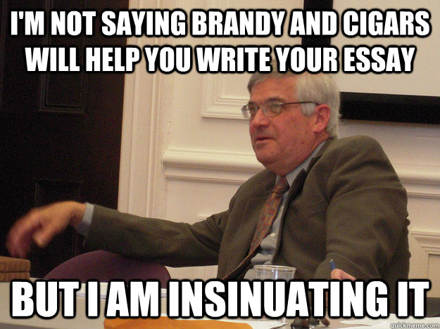I'm not saying brandy and cigars will help you write your essay but i am insinuating it  