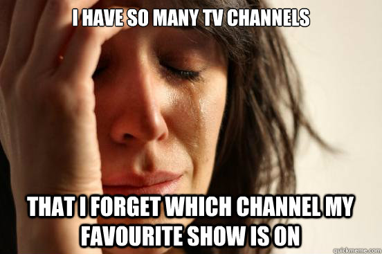 I have so many tv channels  that i forget which channel my favourite show is on  First World Problems
