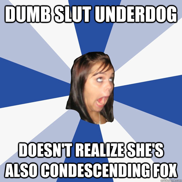 dumb slut underdog doesn't realize she's also condescending fox  Annoying Facebook Girl