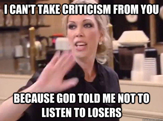 I can't take criticism from you because God told me not to listen to losers  